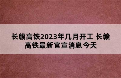 长赣高铁2023年几月开工 长赣高铁最新官宣消息今天